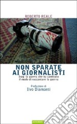 Non sparate ai giornalisti. Iraq: la guerra che ha cambiato il modo di raccontare la guerra