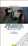 Non sparate ai giornalisti. Iraq: la guerra che ha cambiato il modo di raccontare la guerra libro di Reale Roberto