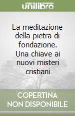 La meditazione della pietra di fondazione. Una chiave ai nuovi misteri cristiani libro