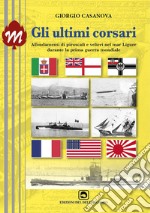 Gli ultimi corsari. Affondamenti di piroscafi e velieri nel mar Ligure durante la prima guerra mondiale libro