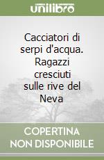 Cacciatori di serpi d'acqua. Ragazzi cresciuti sulle rive del Neva libro