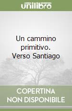 Un cammino primitivo. Verso Santiago libro