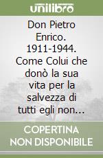Don Pietro Enrico. 1911-1944. Come Colui che donò la sua vita per la salvezza di tutti egli non esitò a seguirne l'esempio libro