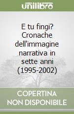 E tu fingi? Cronache dell'immagine narrativa in sette anni (1995-2002) libro