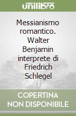 Messianismo romantico. Walter Benjamin interprete di Friedrich Schlegel libro