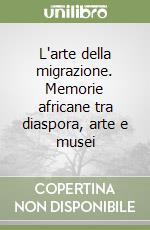 L'arte della migrazione. Memorie africane tra diaspora, arte e musei libro