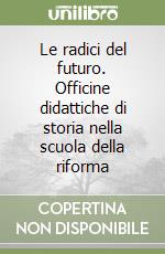 Le radici del futuro. Officine didattiche di storia nella scuola della riforma