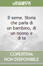 Il seme. Storia che parla di un bambino, di un nonno e di te