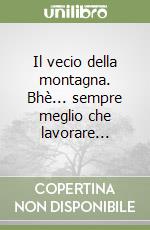 Il vecio della montagna. Bhè... sempre meglio che lavorare... libro