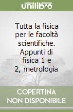 Tutta la fisica per le facoltà scientifiche. Appunti di fisica 1 e 2, metrologia libro