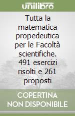 Tutta la matematica propedeutica per le Facoltà scientifiche. 491 esercizi risolti e 261 proposti libro