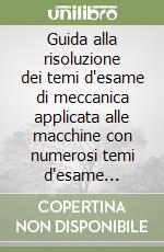 Guida alla risoluzione dei temi d'esame di meccanica applicata alle macchine con numerosi temi d'esame dettagliatamente svolti