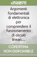 Argomenti fondamentali di elettronica per comprendere il funzionamento di circuiti lineari integrati e logici libro