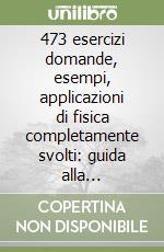 473 esercizi domande, esempi, applicazioni di fisica completamente svolti: guida alla impostazione e alla risoluzione di problemi di fisica libro