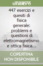 447 esercizi e quesiti di fisica generale: problemi e questioni di elettromagnetismo e ottica fisica completamente svolti libro