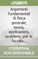 Argomenti fondamentali di fisica generale; teoria, applicazioni, problemi, per le facoltà scientifiche: con problemi, esempi, applicazioni, svolti