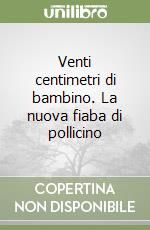 Venti centimetri di bambino. La nuova fiaba di pollicino libro