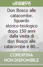 Don Bosco alle catacombe. Sguardo storico-teologico dopo 150 anni dalla visita di don Bosco alle catacombe e 80 anni dalla custodia salesiana a San Callisto libro