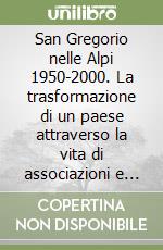 San Gregorio nelle Alpi 1950-2000. La trasformazione di un paese attraverso la vita di associazioni e istituzioni. Storia e testimonianza libro