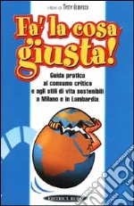 Fa' la cosa giusta! Guida pratica al consumo critico a agli stili di vita sostenibili a Milano e in Lombardia libro