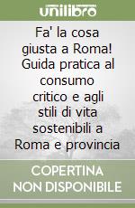 Fa' la cosa giusta a Roma! Guida pratica al consumo critico e agli stili di vita sostenibili a Roma e provincia libro