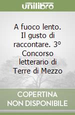 A fuoco lento. Il gusto di raccontare. 3° Concorso letterario di Terre di Mezzo