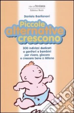 Piccole alternative crescono. 300 indirizzi dedicati a genitori e bambini per vivere, giocare e crescere bene a Milano libro