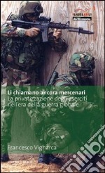 Li chiamano ancora mercenari. La privatizzazione degli eserciti nell'era della guerra globale libro