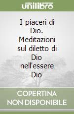 I piaceri di Dio. Meditazioni sul diletto di Dio nell'essere Dio libro