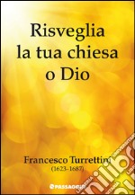 Risveglia la tua chiesa o Dio. Francesco Turrettini (1623-1687) libro