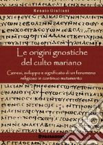 Le origini gnostiche del culto mariano. Genesi, sviluppo e significato di un fenomeno religioso in continuo mutamento libro