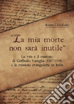 La mia morte non sarà inutile. La vita e il martirio di Goffredo Varaglia (1507-1558) e le missioni evangeliche in Italia libro