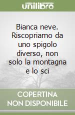 Bianca neve. Riscopriamo da uno spigolo diverso, non solo la montagna e lo sci