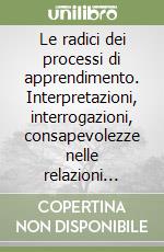 Le radici dei processi di apprendimento. Interpretazioni, interrogazioni, consapevolezze nelle relazioni educative e formative