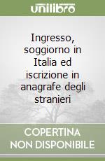 Ingresso, soggiorno in Italia ed iscrizione in anagrafe degli stranieri