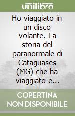 Ho viaggiato in un disco volante. La storia del paranormale di Cataguases (MG) che ha viaggiato e parlato con esseri extraterrestri libro