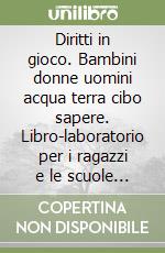 Diritti in gioco. Bambini donne uomini acqua terra cibo sapere. Libro-laboratorio per i ragazzi e le scuole sui diritti dei popoli libro