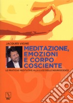 Meditazione, emozioni e corpo cosciente. Le pratiche meditative alla luce delle neuroscienze libro