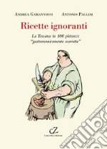 Ricette ignoranti. La Toscana in 100 pietanze «gastronomicamente scorrette» libro