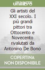 Gli artisti del XXI secolo. I più grandi pittori tra Ottocento e Novecento rivalutati da Antonino De Bono libro