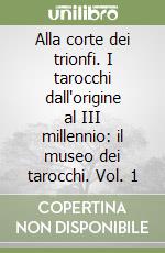 Alla corte dei trionfi. I tarocchi dall'origine al III millennio: il museo dei tarocchi. Vol. 1 libro