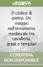 Il codice di pietra. Un viaggio nell'ermetismo medievale tra cavalleria, graal e templari libro