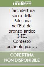 L'architettura sacra della Palestina nell'Età del bronzo antico I-III. Contesto archeologico, analisi architettonica e sviluppo storico libro