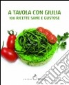 A tavola con Giulia. 100 ricette sane e gustose libro