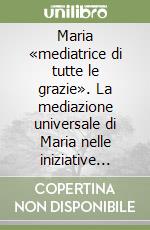 Maria «mediatrice di tutte le grazie». La mediazione universale di Maria nelle iniziative teologiche e pastorali del cardinale Mercier (1851-1926) libro