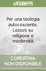 Per una teologia autocosciente. Lezioni su religione e modernità libro