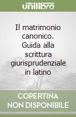 Il matrimonio canonico. Guida alla scrittura giurisprudenziale in latino