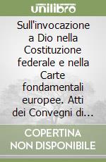 Sull'invocazione a Dio nella Costituzione federale e nella Carte fondamentali europee. Atti dei Convegni di Lugano e Locarno libro