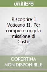 Riscoprire il Vaticano II. Per compiere oggi la missione di Cristo libro