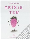Trixie Ten. Ediz. illustrata libro